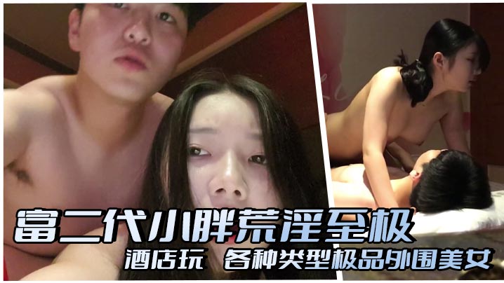 富二代小胖荒淫至极,酒店玩肏各种类型极品外围美女,重点还都非常配合露脸自拍,太爽了