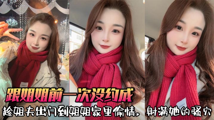 【姐弟乱伦】跟姐姐前一次没约成,趁姐夫出门到姐姐家里偷情,射满她的骚穴