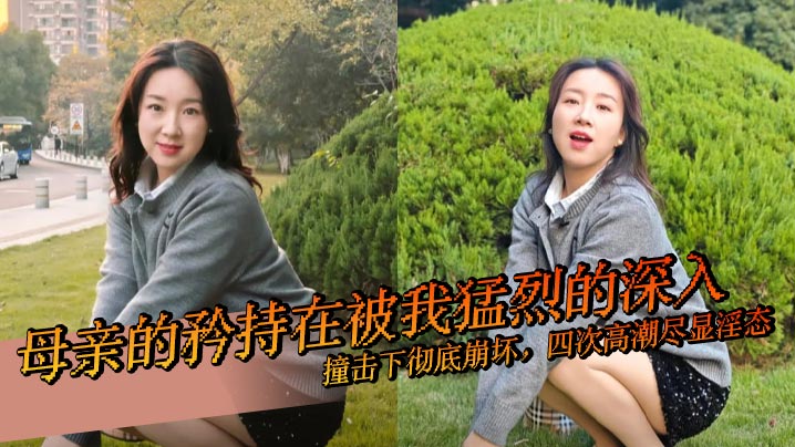 【成年母子乱伦】母亲的矜持在被我猛烈的深入撞击下彻底崩坏,四次高潮尽显淫态