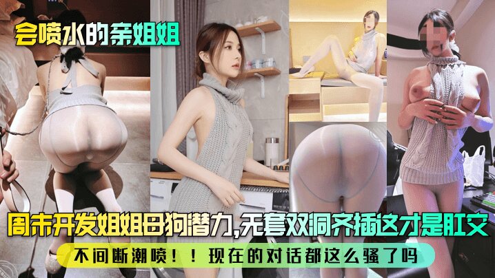 【会喷水的亲姐姐】 周末开发姐姐母狗潜力,无套双洞齐插这才是肛交!不间断潮喷!!现在的对话都这么骚了吗?