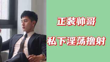 西装帅哥私下放纵自慰,激情射精高潮