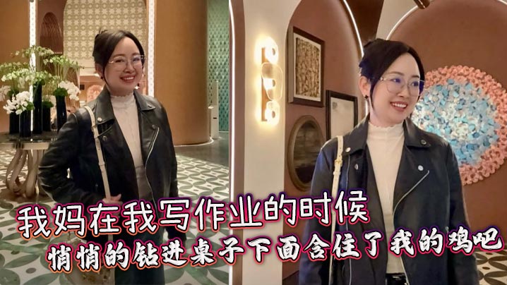 【成年母子乱伦】我妈在我写作业的时候，悄悄的钻进桌子下面含住了我的鸡吧