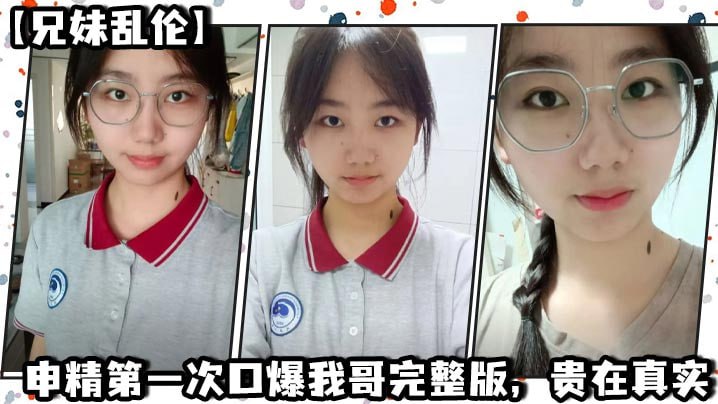 【成年兄妹乱伦】申精第一次口爆我哥完整版，贵在真实