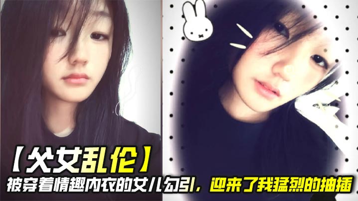 【成年父女乱伦】被穿着情趣内衣的女儿勾引，迎来了我猛烈的抽插