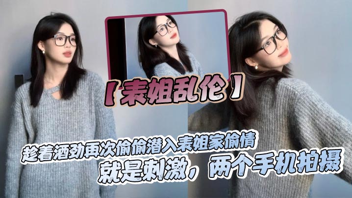 【表姐乱伦】趁着酒劲再次偷偷潜入表姐家偷情,就是刺激,两个手机拍摄