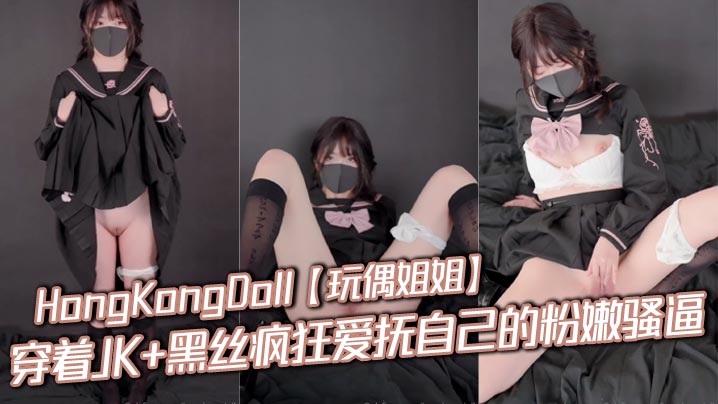 HongKongDoll【玩偶姐姐】穿着JK+黑丝疯狂爱抚自己的粉嫩骚逼,是真骚啊