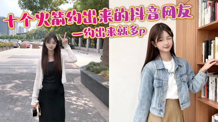 十个火箭约出来的抖音网友,一约出来就多p