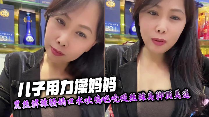 【成年母子乱伦】儿子用力操妈妈，黑丝裤袜骚妈口水吐鸡吧吮吸丝袜臭脚顶美逼