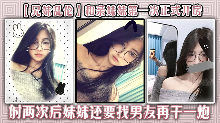 【成年兄妹乱伦】和亲妹妹第一次正式开房,射两次后妹妹还要找男友再干一炮
