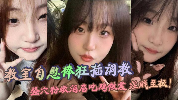 教室自慰棒狂插调教 骚穴粉嫩酒店吃鸡做爱 淫贱至极!