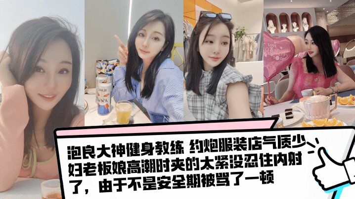 【泡良大神健身教练 】约炮服装店气质少妇老板娘高潮时夹的太紧没忍住内射了，由于不是安全期被骂了一顿