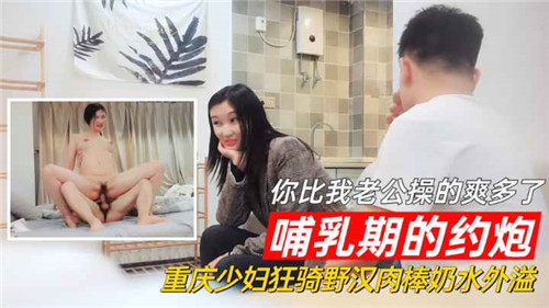 重庆哺乳期少妇约炮狂野激情,野汉肉棒猛操爽过老公,奶水外溢诱惑四射