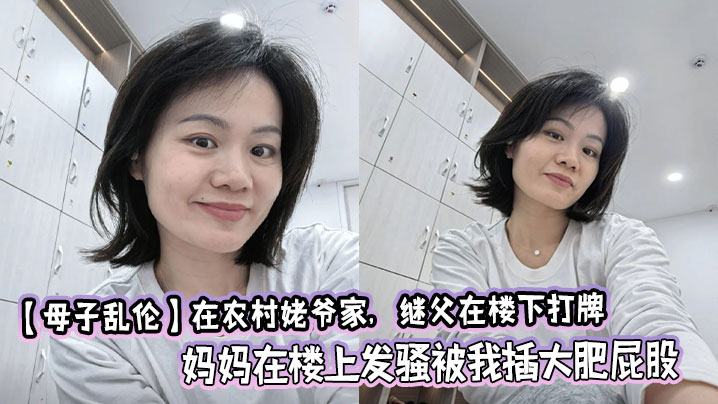 【成年母子乱伦】在农村姥爷家，继父在楼下打牌，妈妈在楼上发骚被我插大肥屁股，极度刺激爽啊