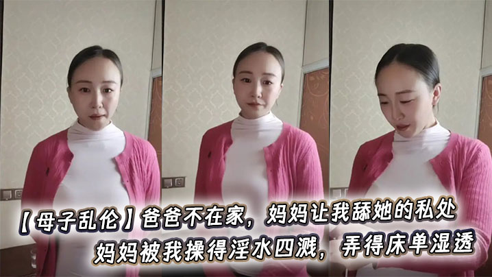 【成年母子乱伦】爸爸不在家，妈妈让我舔她的私处，妈妈被我操得淫水四溅，弄得床单湿透。