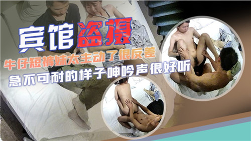酒店偷拍:牛仔短裤妹主动献身,反差感爆棚!