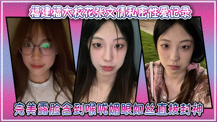 福建福大校花张文倩私密性爱记录,完美露脸含到喉咙媚眼如丝直接封神