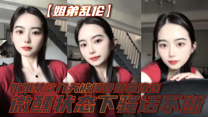 【姐弟乱伦】姐姐禁欲几天被操得娇喘连连,微醺状态下骚话不断