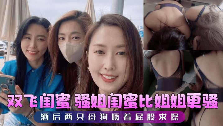【双飞闺蜜】 骚姐闺蜜比姐姐更骚,酒后两只母狗撅着屁股求操