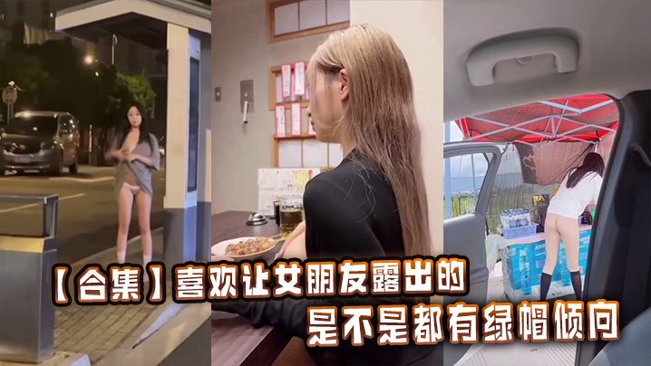 【合集】喜欢让女朋友露出的,是不是都有绿帽倾向