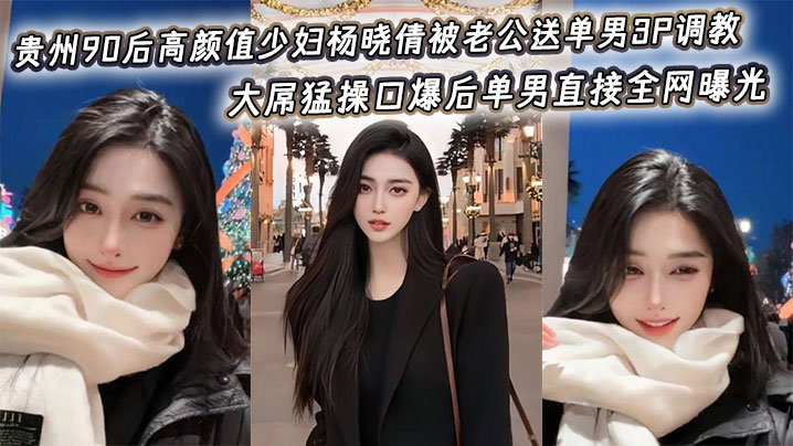 贵州90后高颜值少妇杨晓倩被老公送单男3P调教,大屌猛操口爆后单男直接全网曝光