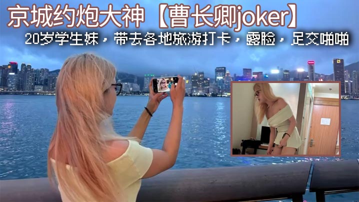 京城约炮大神【曹长卿joker】,20岁学生妹,带去各地旅游打卡,露脸,足交啪啪
