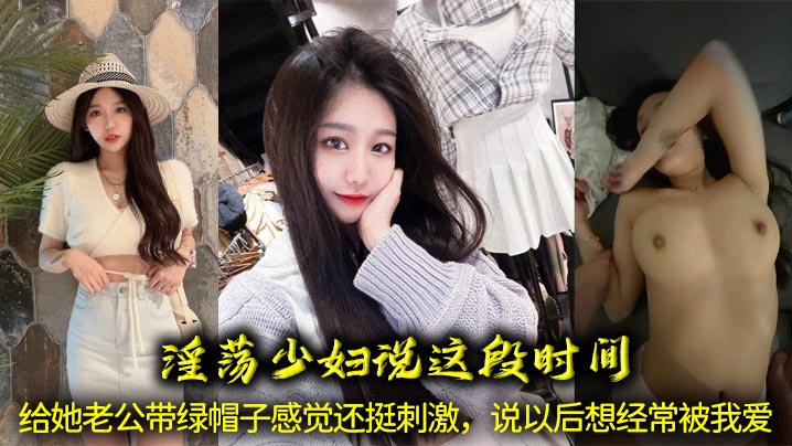 淫荡少妇说这段时间给她老公带绿帽子感觉还挺刺激,说以后想经常被我爱,让我给她舔骚穴、喝她淫水!