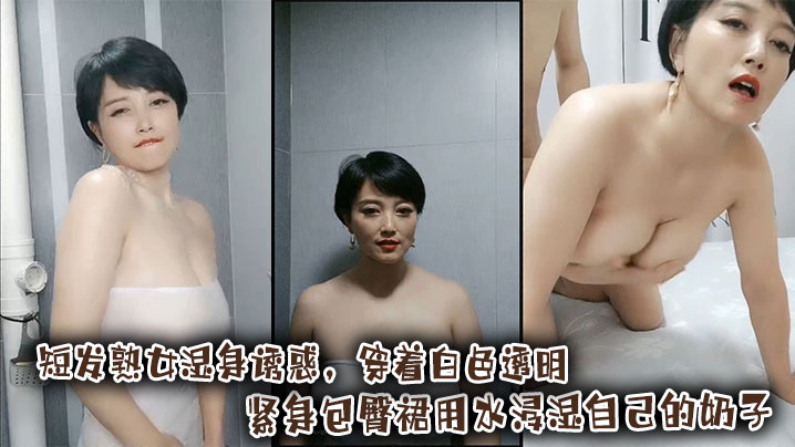 短发熟女湿身诱惑,穿着白色透明紧身包臀裙用水浸湿自己的奶子