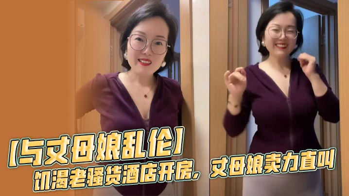【与丈母娘乱伦】饥渴老骚货酒店开房,丈母娘卖力直叫,无套内射黑风洞!