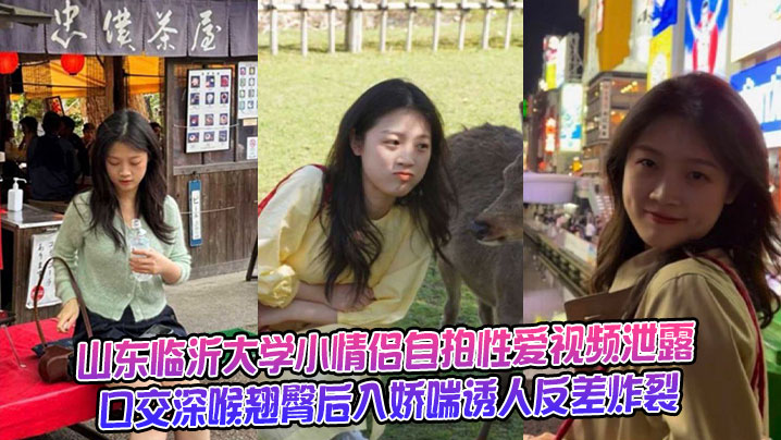 山东临沂大学小情侣自拍性爱视频泄露,口交深喉翘臀后入娇喘诱人反差炸裂