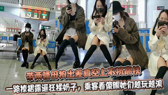 带两骚母狗出差真空上衣挤高铁,一路撩裙露逼狂揉奶子,乘客看傻眼她们越玩越浪