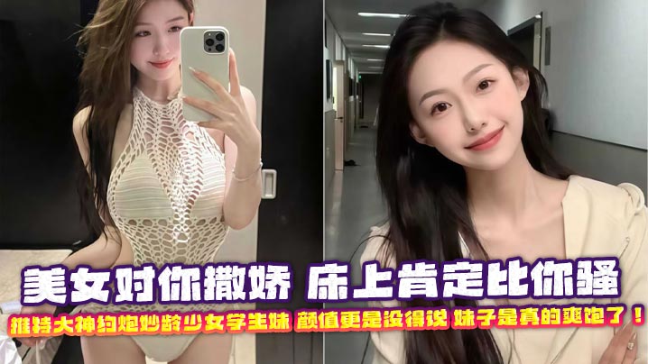 美女对你撒娇 床上肯定比你骚 推特大神约炮妙龄少女学生妹 颜值更是没得说 妹子是真的爽饱了!