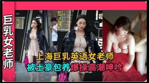 上海巨乳英语女老师遭土豪包养,激情爆操高潮呻吟不断