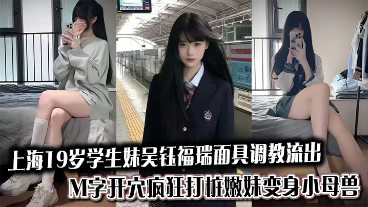 上海19岁学生妹吴钰福瑞面具调教流出,M字开穴疯狂打桩嫩妹变身小母兽