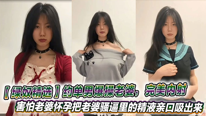 【绿奴精选】约单男爆操老婆,完美内射,害怕老婆怀孕把老婆骚逼里的精液亲口吸出来