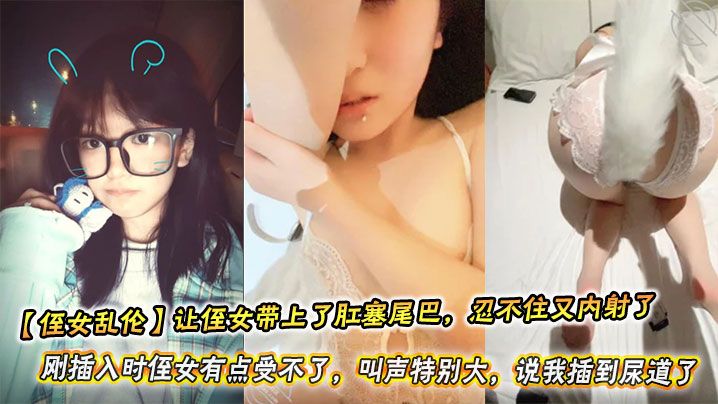 【侄女乱伦】让侄女带上了肛塞尾巴,忍不住又内射了。刚插入时侄女有点受不了,叫声特别大,说我插到尿道了