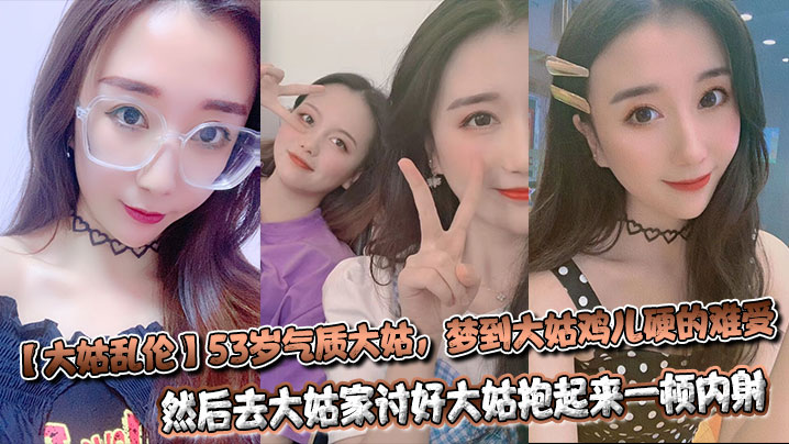 【大姑乱伦】53岁气质大姑,梦到大姑鸡儿硬的难受,然后去大姑家讨好大姑抱起来一顿内射