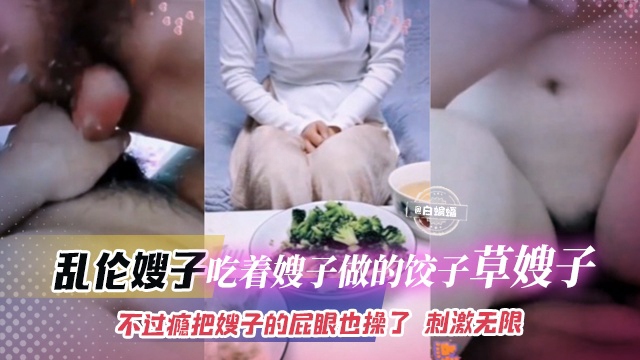 乱伦嫂子-吃着嫂子做的饺子操嫂子,不过瘾把嫂子的屁眼也操了 刺激无限
