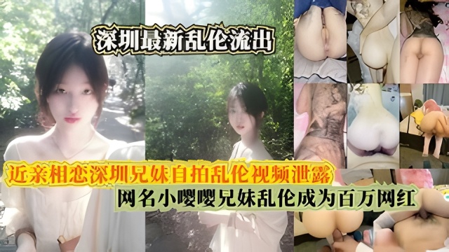 近亲相恋深圳兄妹自拍乱伦视频泄露,网名小嘤嘤成年兄妹乱伦成为百万网红