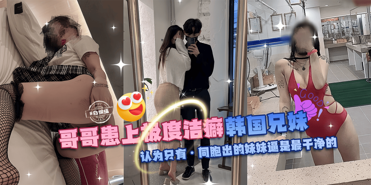 乱伦亲妹-哥哥换上极度洁癖，韩国成年兄妹乱伦。认为只有同胞出生的妹妹的逼才是最干净的!-