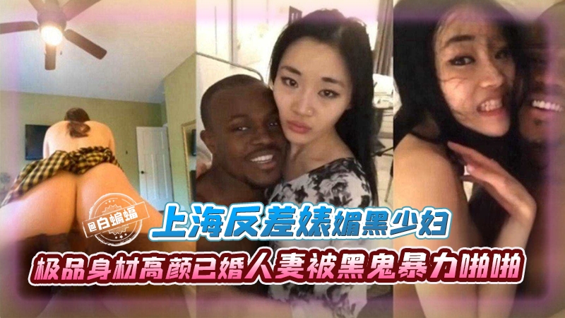 【反差媚黑少妇】上海极品身材白富美人妻(已婚)被黑鬼暴力啪啪,声称只有黑人能满足自己,其他都太小了!