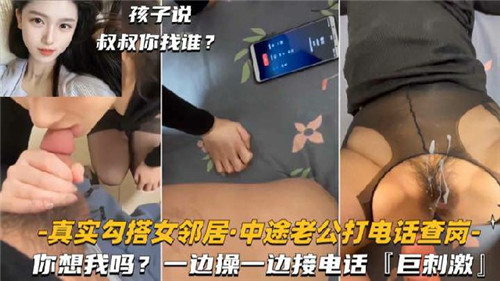 真实撩拨娇媚女邻居!突遭老公查岗电话,边接听边被猛操高潮直喷,极致刺激!