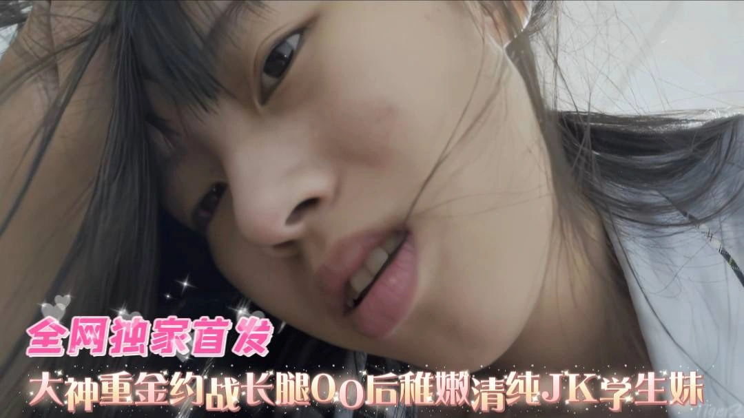 大神重金约战长腿00后,稚嫩清纯JK学生妹,全程露脸
