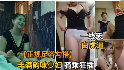 足浴店禁忌诱惑,丰满人妻骑乘狂插欲火四射