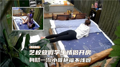 艺校放假学生情侣宾馆激情狂欢,身材火辣小哥艳福爆棚爽翻天!