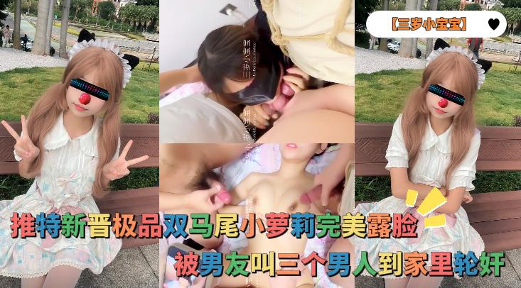 【三岁小宝宝】推特新晋极品双马尾小萝莉完美露脸,被男友叫三个男人到家里轮奸