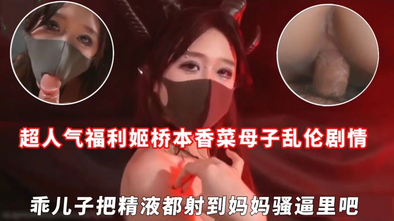 超人气福利姬桥本香菜成年母子乱伦剧情,乖儿子把精液都射到妈妈骚逼里吧