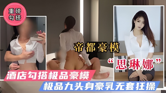 【重磅勾搭】魔都极品豪模“思琳娜”极品九头身无套疯狂抽插!