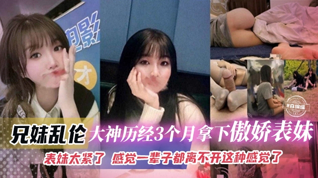 【兄妹】真实记录大神历经三个月拿下傲娇貌美表妹,表妹B太紧了,一次就上瘾,感觉这辈子都离不开这种感觉了,撸点极高!