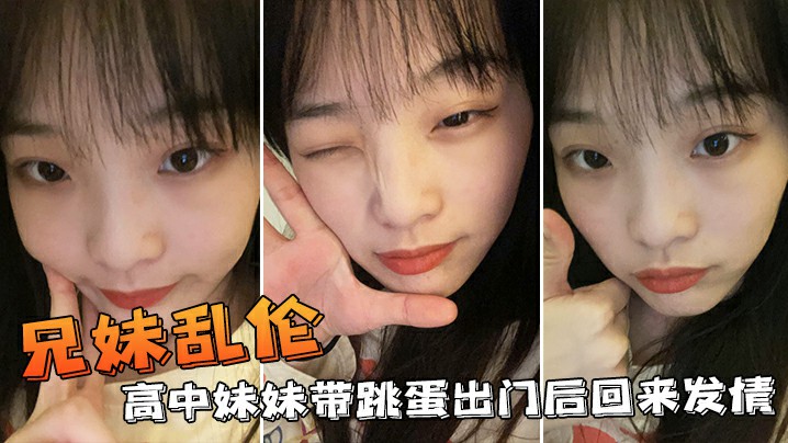 【成年兄妹乱伦】高中妹妹带跳蛋出门后回来发情,不小心内射了妹妹