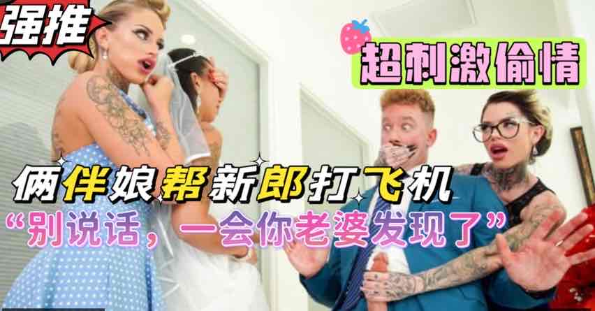 俩风骚闺蜜背着新娘帮新郎打飞机,超刺激剧情,熟女闺蜜俩人吸干新郎